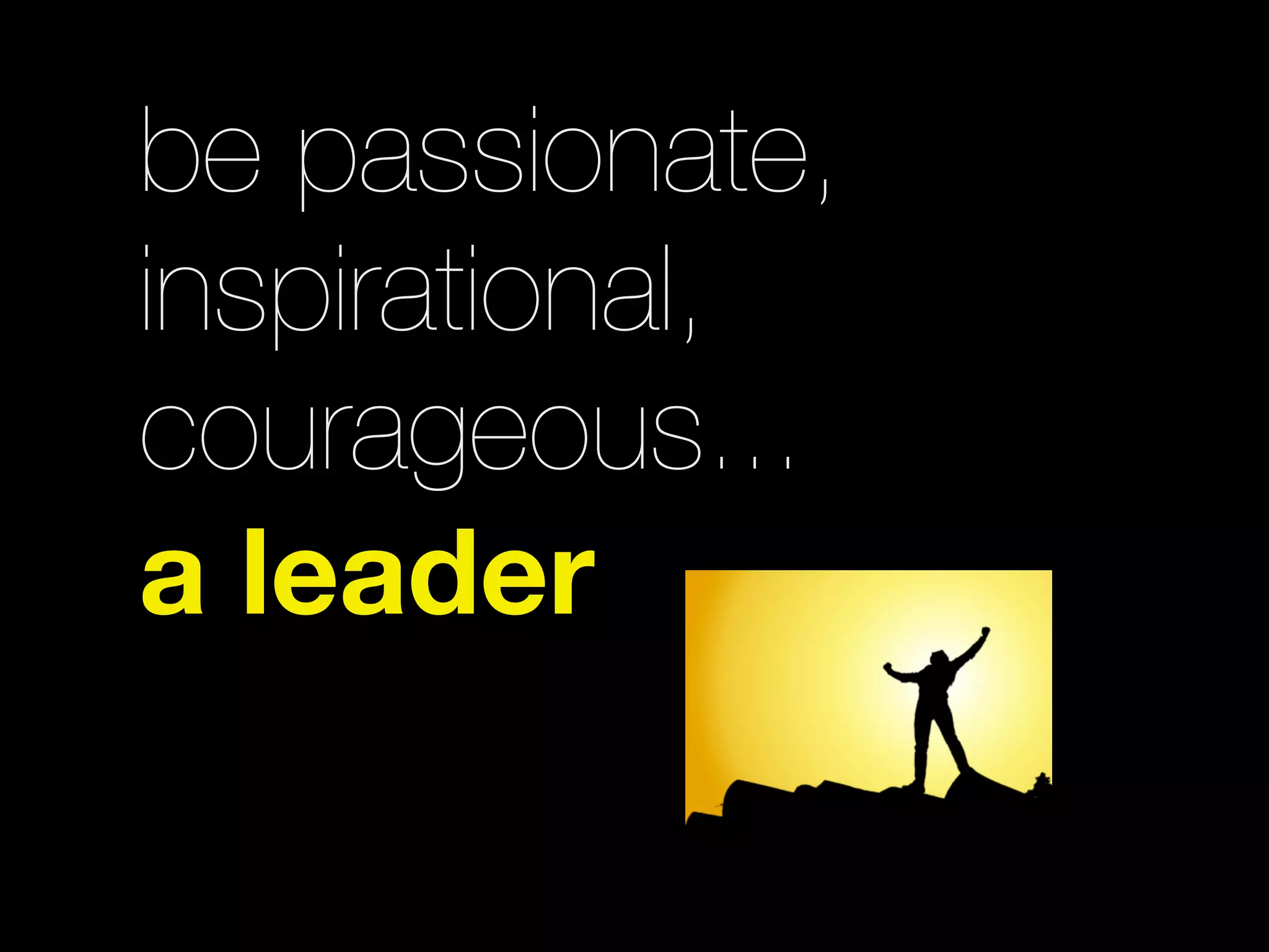 be passionate,
inspirational,
courageous...
a leader
 