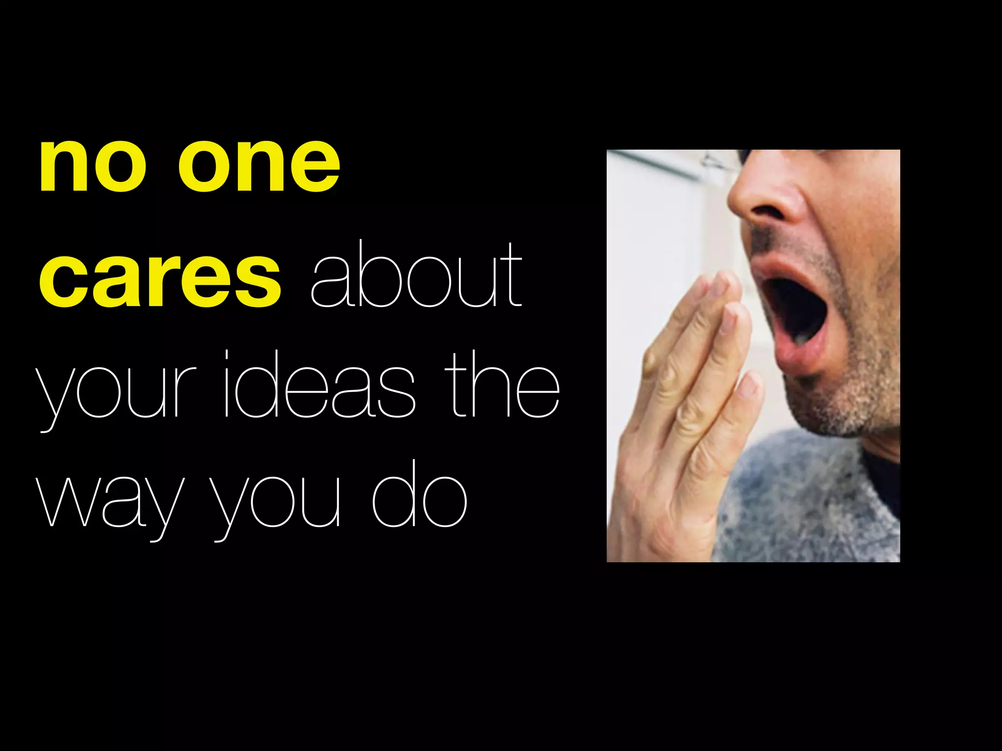 no one
cares about
your ideas the
way you do
 