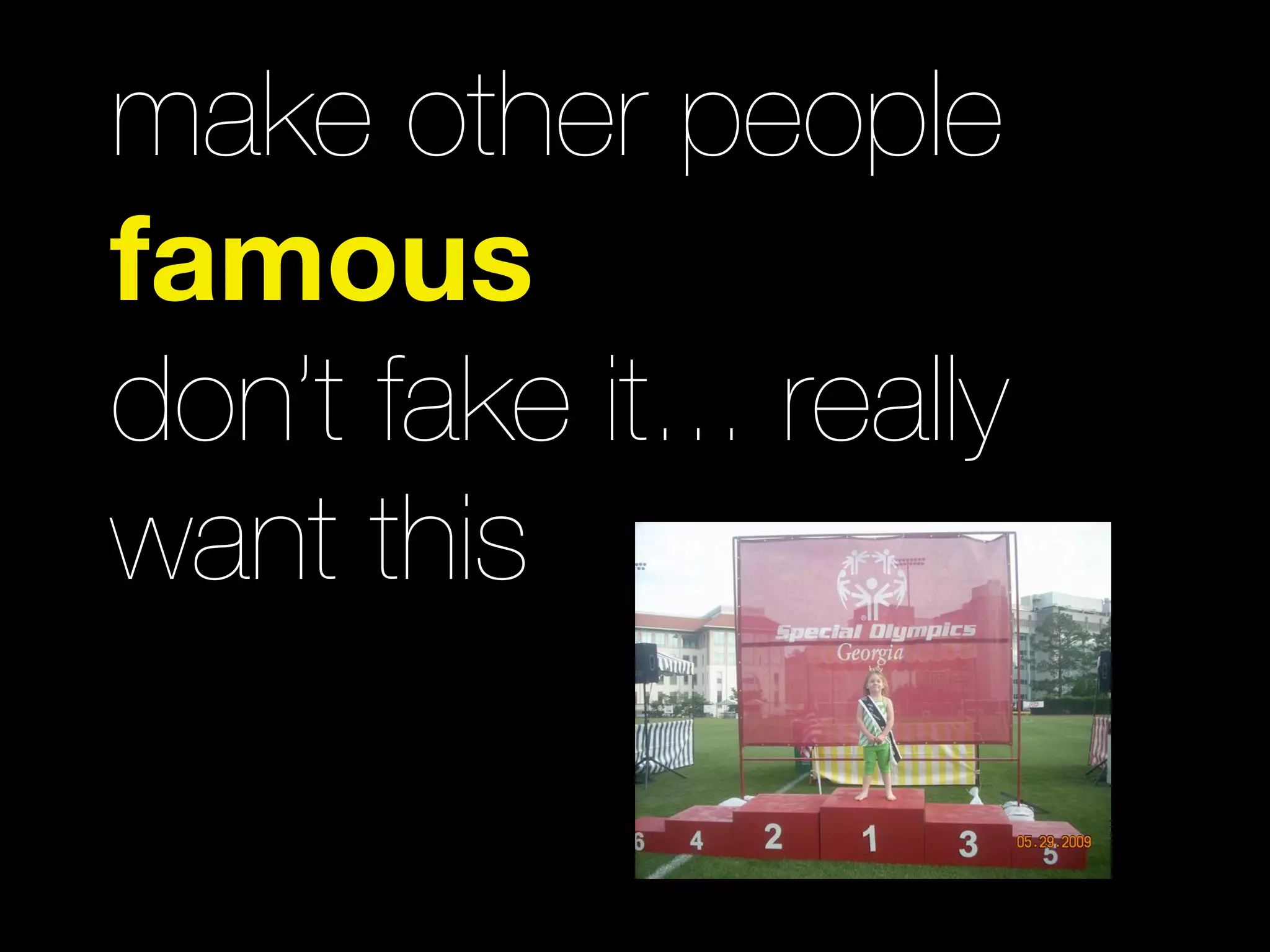 make other people
famous
don’t fake it... really
want this
 