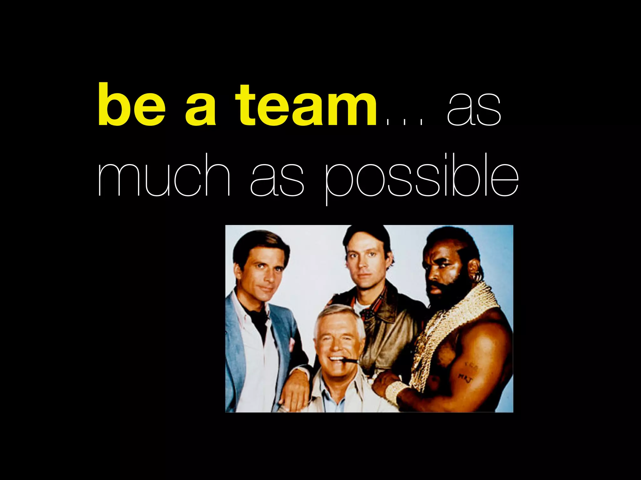 be a team... as
much as possible
 