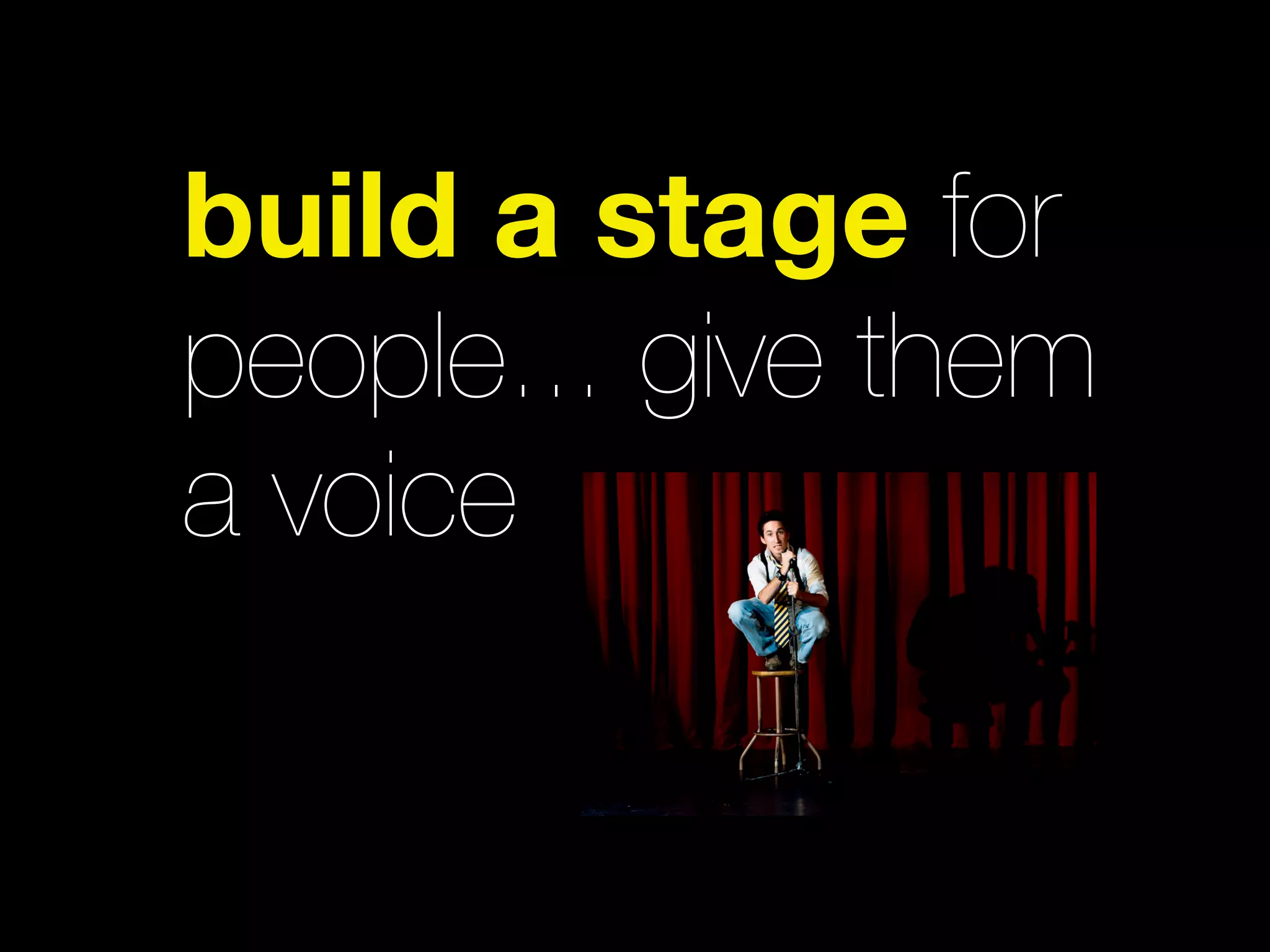 build a stage for
people... give them
a voice
 