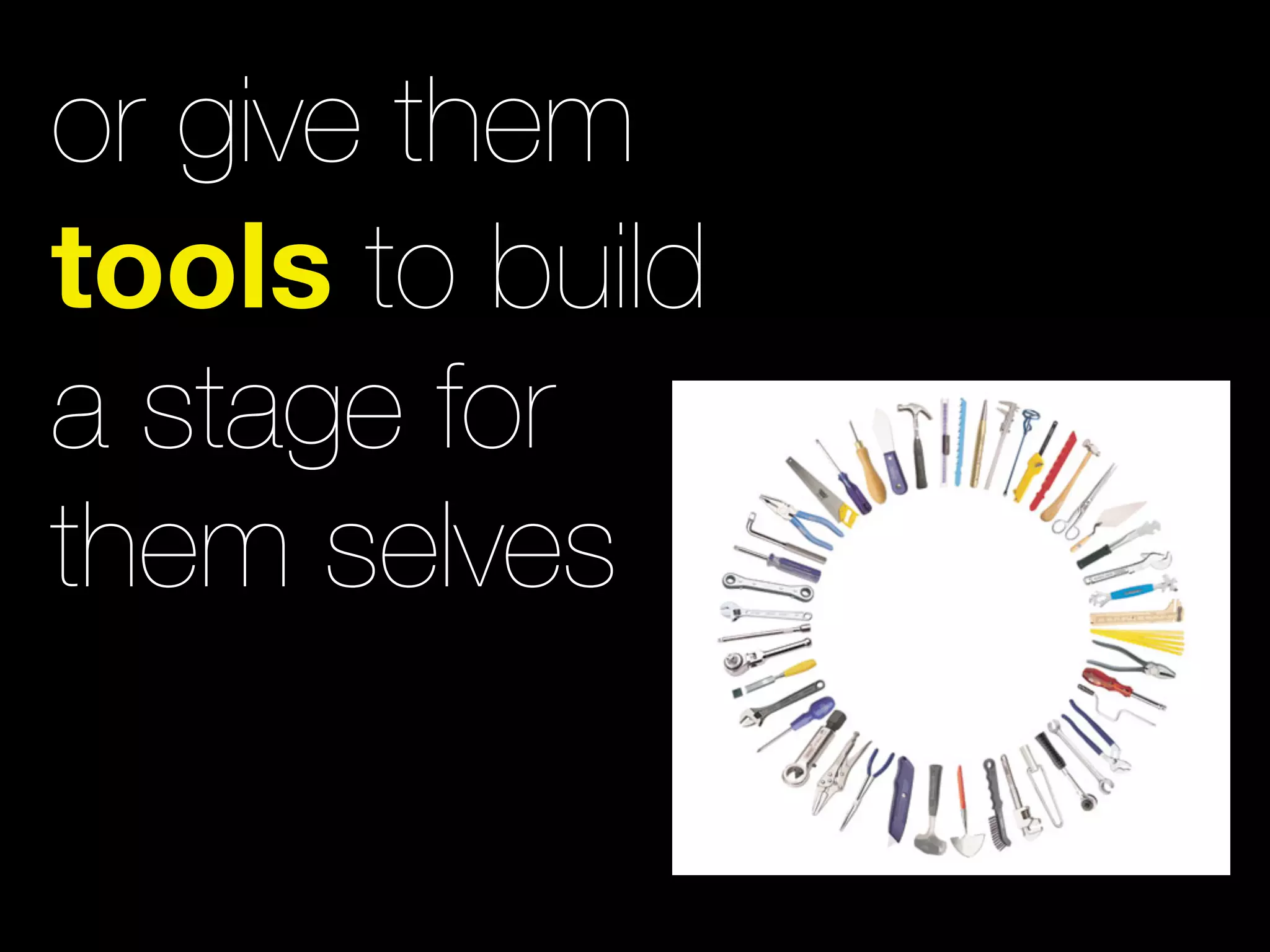 or give them
tools to build
a stage for
them selves
 