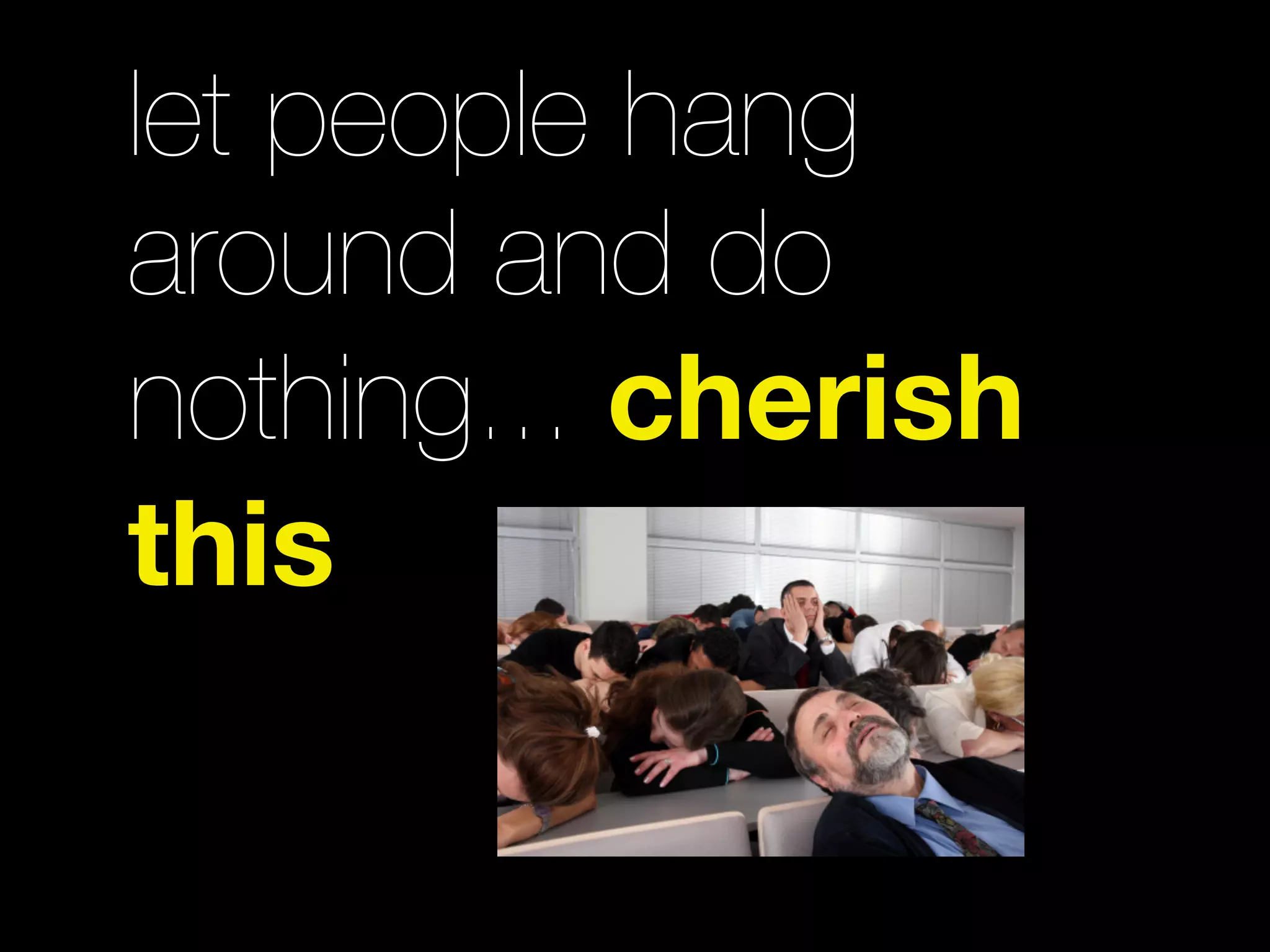 let people hang
around and do
nothing... cherish
this
 