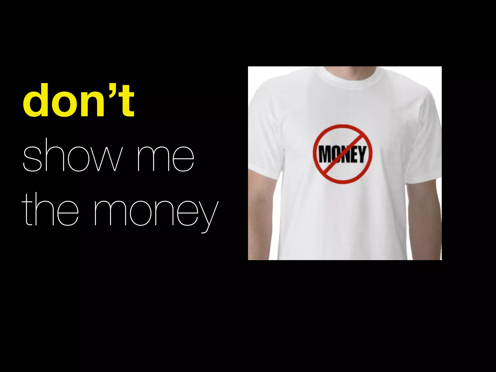 don’t
show me
the money
 