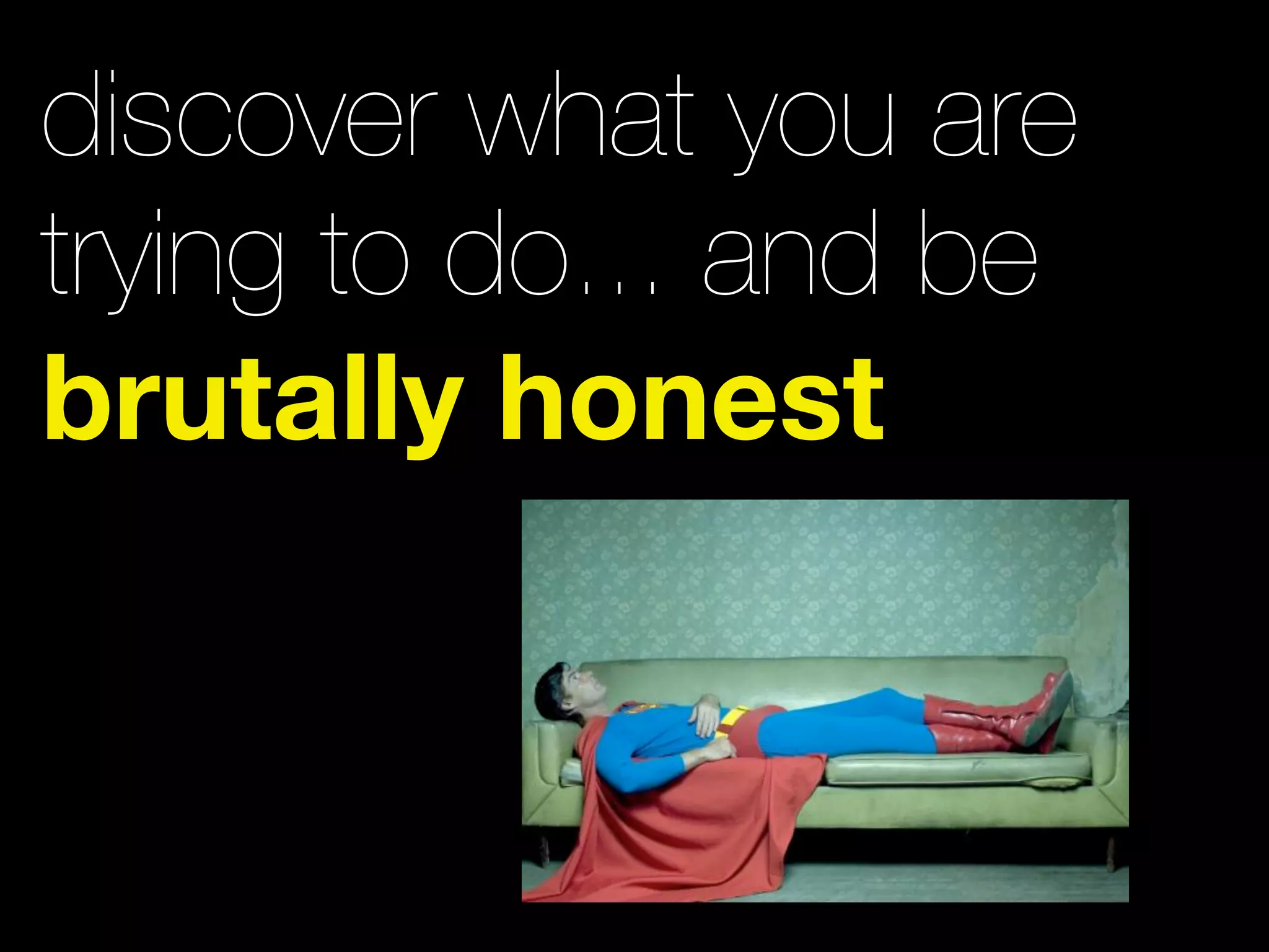 discover what you are
trying to do... and be
brutally honest
 