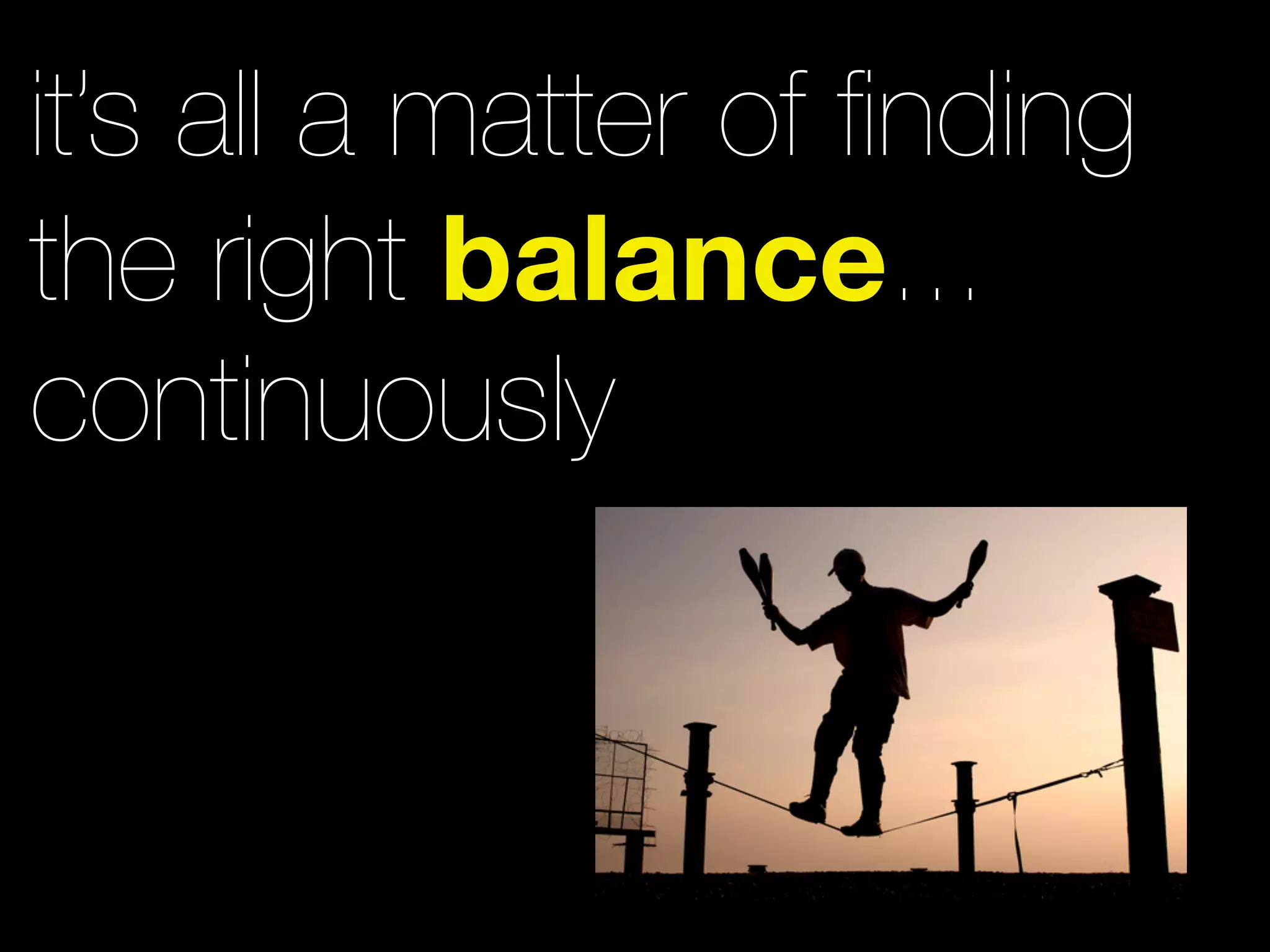 it’s all a matter of ﬁnding
the right balance...
continuously
 