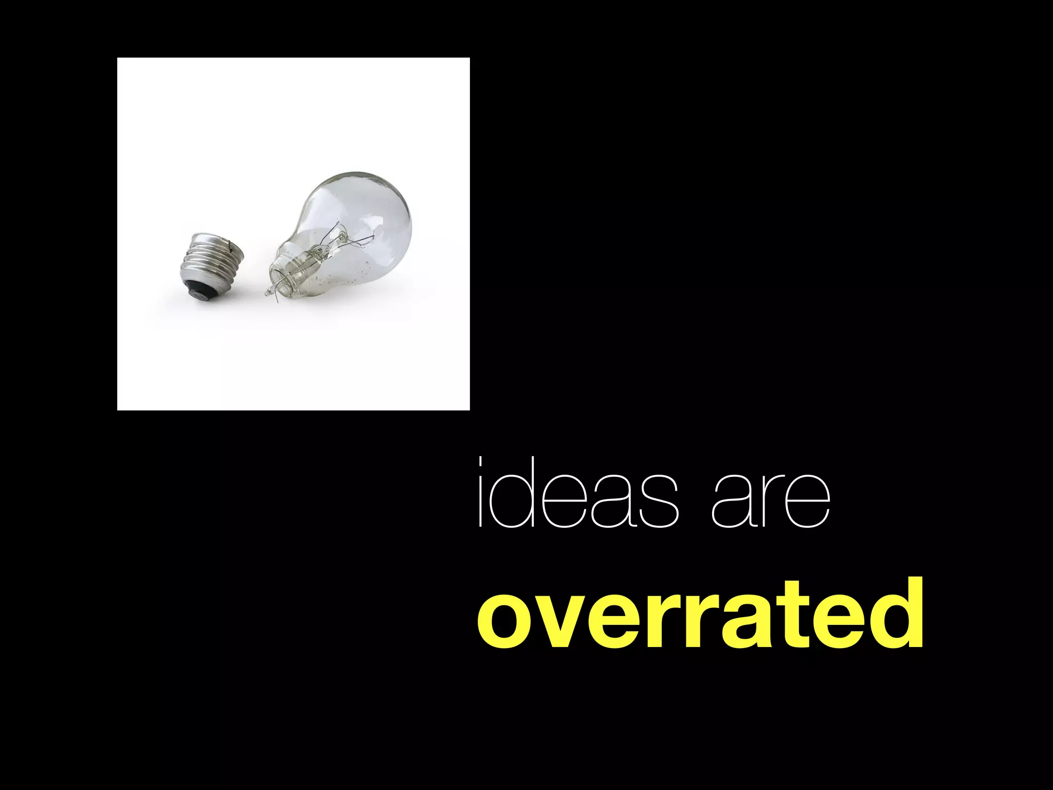 ideas are
overrated
 