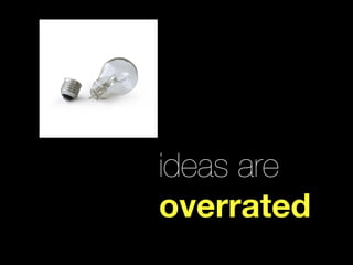 ideas are
overrated
 
