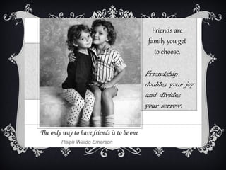 Friends are
family you get
   to choose.

Friendship
doubles your joy
and divides
your sorrow.
 