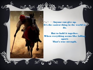 Anyone can give up.
It’s the easiest thing in the world to
                  do.

    But to hold it together,
When everything seems like falling
              apart;
      That’s true strength.
 