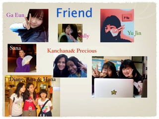 Ga Eun              Friend
                                  Yu Jin
                        Sally

 Sana        Kanchana& Precious




Diane, Ana & Hana
 