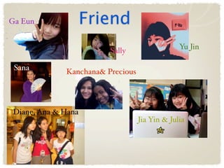 Ga Eun              Friend
                                               Yu Jin
                        Sally

 Sana        Kanchana& Precious




Diane, Ana & Hana
                                  Jia Yin & Julia
 