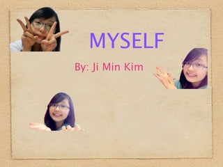 MYSELF
By: Ji Min Kim
 