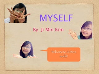 MYSELF
By: Ji Min Kim



        Welcome to Ji Min’s
              world!
 