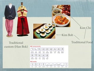 Kim Chi

                   Kim Bob

   Traditional          Traditional Food
custom (Han Bok)
 