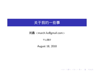 关于我的一些事

刘鑫 <march.liu@gmail.com>

         个人简介


     August 18, 2010




                       .   .   .   .   .   .
 