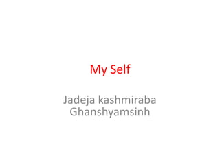 My Self

Jadeja kashmiraba
 Ghanshyamsinh
 