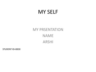 MY SELF
MY PRSENTATION
NAME
ARSHI
STUDENT ID=0830
 