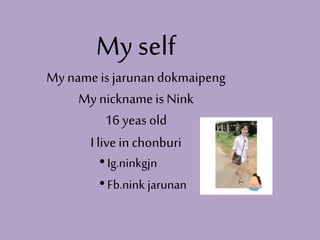 My self
My name is jarunan dokmaipeng
My nickname is Nink
16 yeas old
I live in chonburi
• Ig.ninkgjn
• Fb.nink jarunan

 