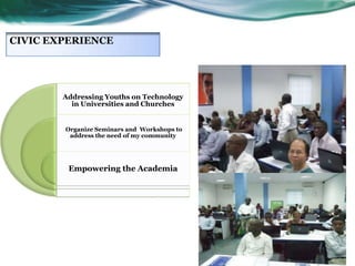 CIVIC EXPERIENCE

Addressing Youths on Technology
in Universities and Churches

Organize Seminars and Workshops to
address the need of my community

Empowering the Academia

 