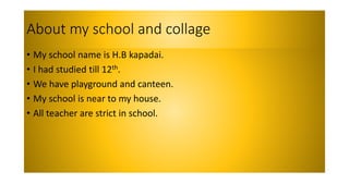 About my school and collage
• My school name is H.B kapadai.
• I had studied till 12th.
• We have playground and canteen.
...
