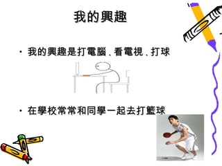 我的興趣

• 我的興趣是打電腦 . 看電視 . 打球




• 在學校常常和同學一起去打籃球
 