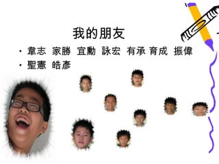 我的朋友
• 韋志 家勝 宜勳 詠宏 有承 育成 振偉
• 聖憲 皓彥
 