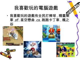 我喜歡玩的電腦遊戲
• 我喜歡玩的遊戲有全民打棒球 . 精靈樂
  章 .sf. 星空戀曲 .cs. 跑跑卡丁車 . 楓之
  谷
 