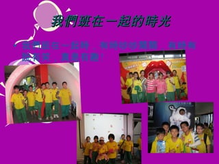 我們班在一起的時光
• 我們班在一起時，有時吵吵鬧鬧，有時有
  說有笑，真是有趣 !
 
