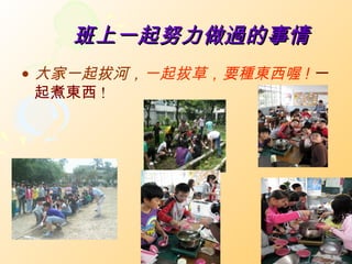 班上一起努力做過的事情
• 大家一起拔河，一起拔草，要種東西喔 ! 一
  起煮東西 !
 