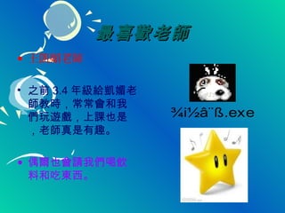 最喜歡老師
• 王凱媚老師

• 之前 3.4 年級給凱媚老
  師教時，常常會和我
  們玩遊戲，上課也是       ¾i½â¨ß.exe
  ，老師真是有趣。

• 偶爾也會請我們喝飲
  料和吃東西。
 