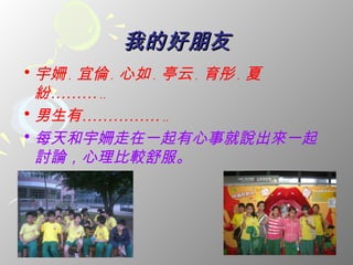 我的好朋友
• 宇姍 . 宜倫 . 心如 . 亭云 . 育彤 . 夏
  紛……… ..
• 男生有…………… ..
• 每天和宇姍走在一起有心事就說出來一起
  討論，心理比較舒服。
 