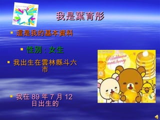 我是葉育彤
 這是我的基本資料

   性別 : 女生
 我出生在雲林縣斗六
      市


 我在 89 年 7 月 12
    日出生的
 