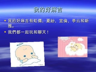 我的好麻吉
 我的好麻吉有虹儒、夏紛、宜倫、亭云和新
  雅。
 我們都一起玩和聊天 !
 