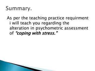 As per the teaching practice requirment
i will teach you regarding the
alteration in psychometric assessment
of “coping with stress.”
 