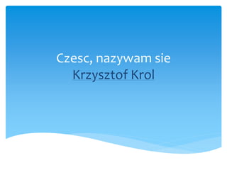Czesc, nazywam sie
Krzysztof Krol
 
