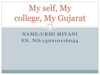 NAME:URMI MIYANI
EN. NO:130210116034
My self, My
college, My Gujarat
 