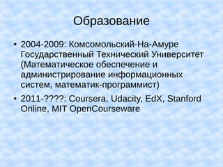 Образование
● 2004-2009: Комсомольский-На-Амуре
Государственный Технический Университет
(Математическое обеспечение и
администрирование информационных
систем, математик-программист)
● 2011-????: Coursera, Udacity, EdX, Stanford
Online, MIT OpenCourseware
 