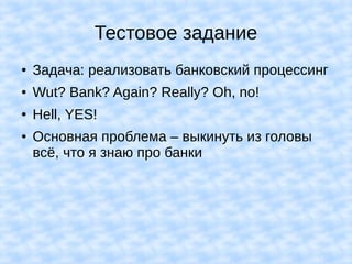Тестовое задание
● Задача: реализовать банковский процессинг
● Wut? Bank? Again? Really? Oh, no!
● Hell, YES!
● Основная проблема – выкинуть из головы
всё, что я знаю про банки
 