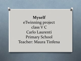 Myself
eTwinning project
class V C
Carlo Laurenti
Primary School
Teacher: Maura Tinfena
 