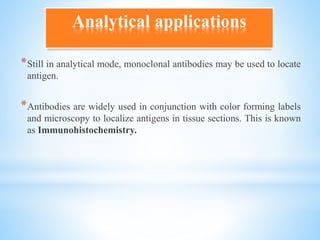 *Still in analytical mode, monoclonal antibodies may be used to locate
antigen.
*Antibodies are widely used in conjunction with color forming labels
and microscopy to localize antigens in tissue sections. This is known
as Immunohistochemistry.
Analytical applications
 