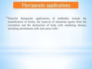 *Potential therapeutic applications of antibodies include the
neutralisation of toxins, the removal of infectious agents from the
circulation and the destruction of body cells mediating disease,
including autoimmune cells and cancer cells.
Therapeutic applications
 