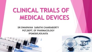 CLINICAL TRIALS OF
MEDICAL DEVICES
DR DWAIPAYAN SARATHI CHAKRABORTY
PGT,DEPT. OF PHARMACOLOGY
IPGME&R,KOLKATA
 