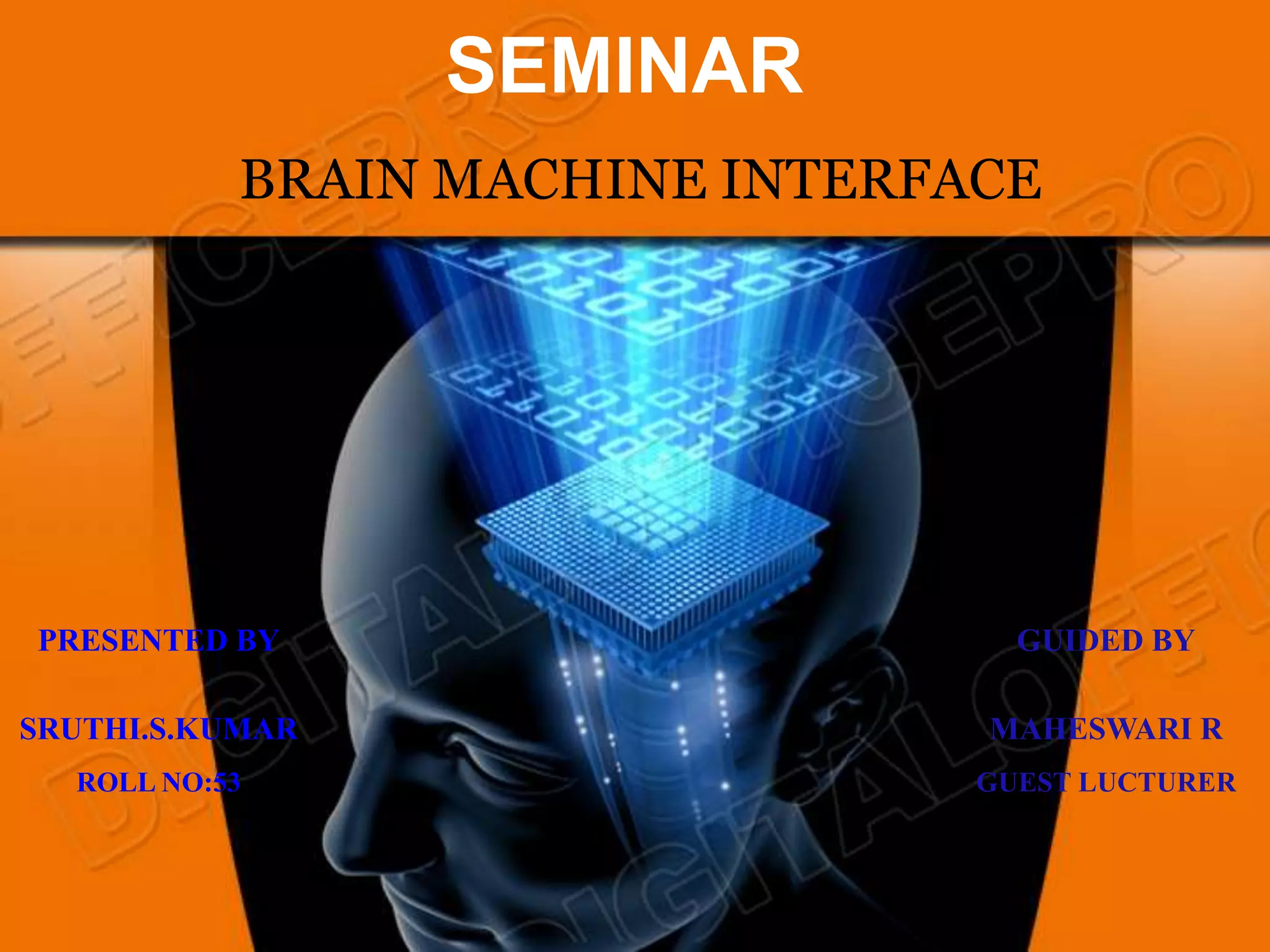 SEMINAR
           BRAIN MACHINE INTERFACE




PRESENTED BY                      GUIDED BY

SRUTHI.S.KUMAR                  MAHESWARI R
  ROLL NO:53                    GUEST LUCTURER
 