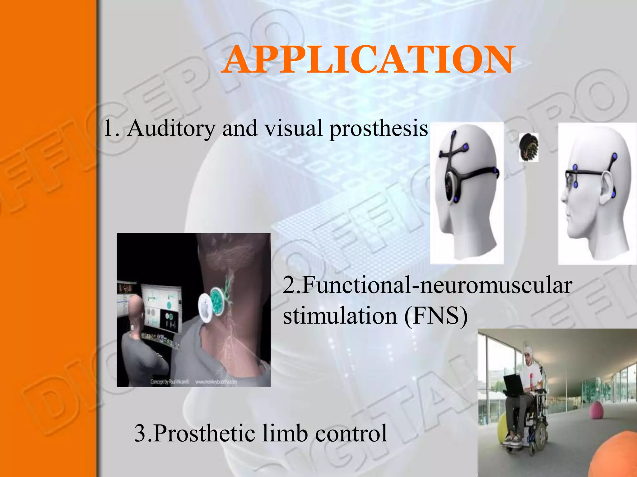APPLICATION
1. Auditory and visual prosthesis




                  2.Functional-neuromuscular
                  stimulation (FNS)



   3.Prosthetic limb control
 
