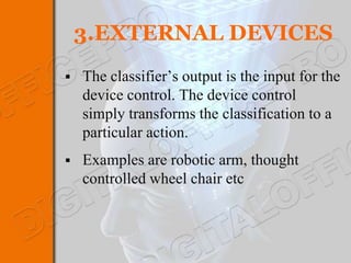 3.EXTERNAL DEVICES
   The classifier’s output is the input for the
    device control. The device control
    simply transforms the classification to a
    particular action.
   Examples are robotic arm, thought
    controlled wheel chair etc
 