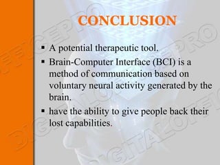 CONCLUSION
 A potential therapeutic tool.
 Brain-Computer Interface (BCI) is a
  method of communication based on
  voluntary neural activity generated by the
  brain.
 have the ability to give people back their
  lost capabilities.
 
