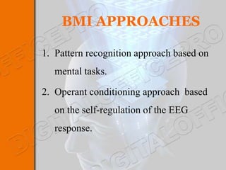 BMI APPROACHES

1. Pattern recognition approach based on
   mental tasks.

2. Operant conditioning approach based
   on the self-regulation of the EEG
   response.
 