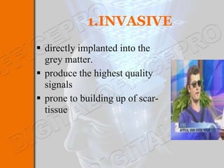 1.INVASIVE
 directly implanted into the
  grey matter.
 produce the highest quality
  signals
 prone to building up of scar-
  tissue
 