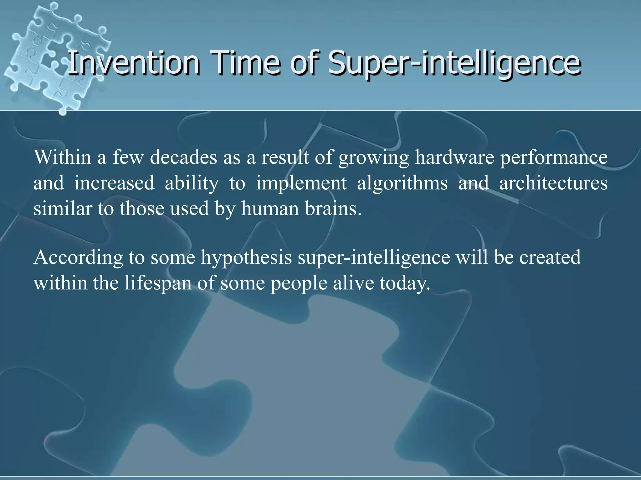 Invention Time of Super-intelligence

Within a few decades as a result of growing hardware performance
and increased ability to implement algorithms and architectures
similar to those used by human brains.

According to some hypothesis super-intelligence will be created
within the lifespan of some people alive today.
 